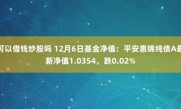 可以借钱炒股吗 12月6日基金净值：平安惠锦纯债A最新净值1.0354，跌0.02%