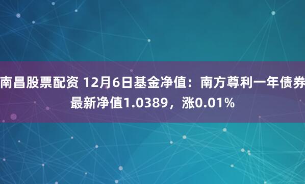 南昌股票配资 12月6日基金净值：南方尊利一年债券最新净值1.0389，涨0.01%