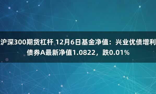 沪深300期货杠杆 12月6日基金净值：兴业优债增利债券A最新净值1.0822，跌0.01%