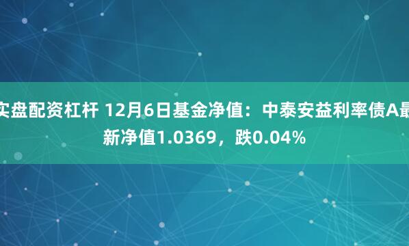 实盘配资杠杆 12月6日基金净值：中泰安益利率债A最新净值1.0369，跌0.04%