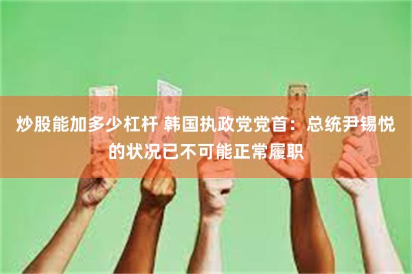 炒股能加多少杠杆 韩国执政党党首：总统尹锡悦的状况已不可能正常履职