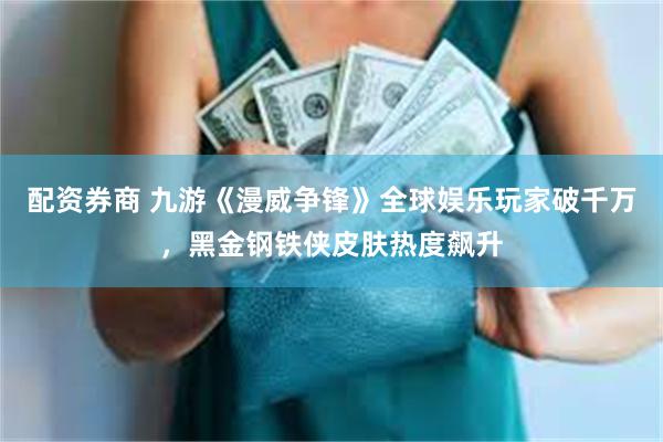 配资券商 九游《漫威争锋》全球娱乐玩家破千万，黑金钢铁侠皮肤热度飙升