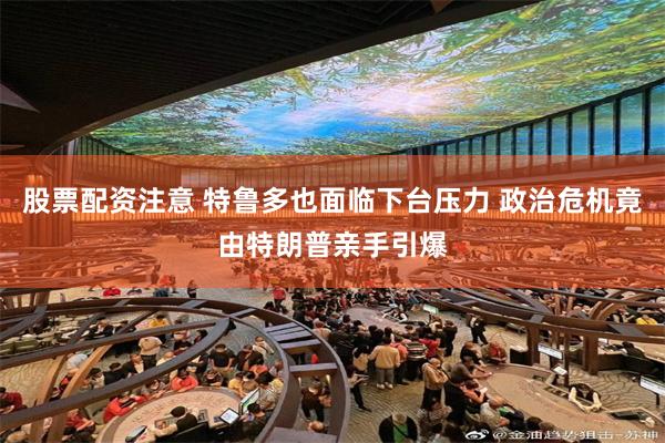 股票配资注意 特鲁多也面临下台压力 政治危机竟由特朗普亲手引爆