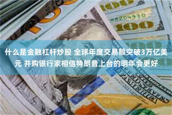 什么是金融杠杆炒股 全球年度交易额突破3万亿美元 并购银行家相信特朗普上台的明年会更好