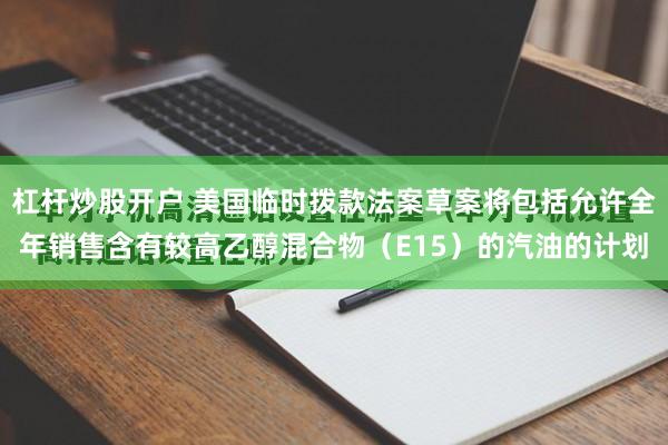 杠杆炒股开户 美国临时拨款法案草案将包括允许全年销售含有较高乙醇混合物（E15）的汽油的计划