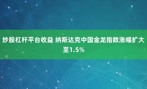 炒股杠杆平台收益 纳斯达克中国金龙指数涨幅扩大至1.5%