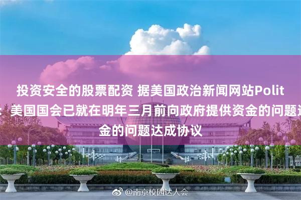投资安全的股票配资 据美国政治新闻网站Politico报道：美国国会已就在明年三月前向政府提供资金的问题达成协议