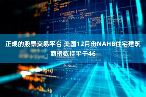 正规的股票交易平台 美国12月份NAHB住宅建筑商指数持平于46
