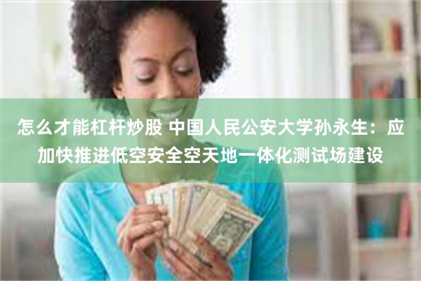怎么才能杠杆炒股 中国人民公安大学孙永生：应加快推进低空安全空天地一体化测试场建设