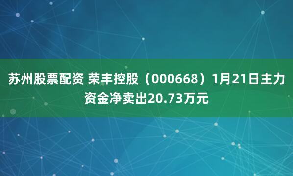 苏州股票配资 荣丰控股（000668）1月21日主力资金净卖出20.73万元