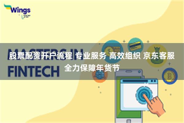 股票配资开户流程 专业服务 高效组织 京东客服全力保障年货节