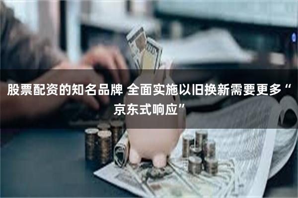 股票配资的知名品牌 全面实施以旧换新需要更多“京东式响应”