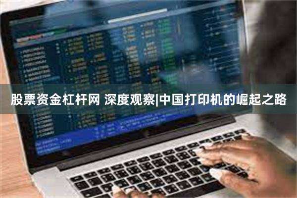 股票资金杠杆网 深度观察|中国打印机的崛起之路