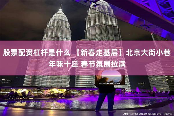 股票配资杠杆是什么 【新春走基层】北京大街小巷年味十足 春节氛围拉满