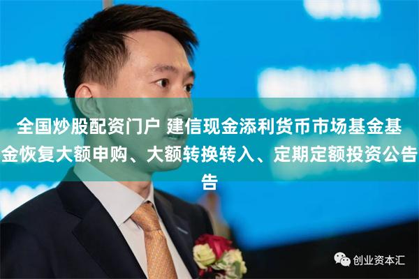 全国炒股配资门户 建信现金添利货币市场基金基金恢复大额申购、大额转换转入、定期定额投资公告