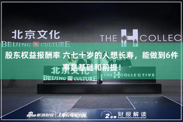 股东权益报酬率 六七十岁的人想长寿，能做到6件事是基础和前提！