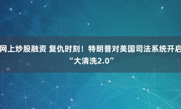 网上炒股融资 复仇时刻！特朗普对美国司法系统开启“大清洗2.0”