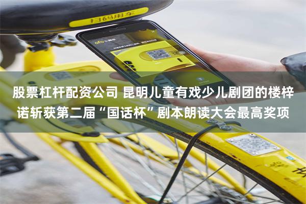 股票杠杆配资公司 昆明儿童有戏少儿剧团的楼梓诺斩获第二届“国话杯”剧本朗读大会最高奖项