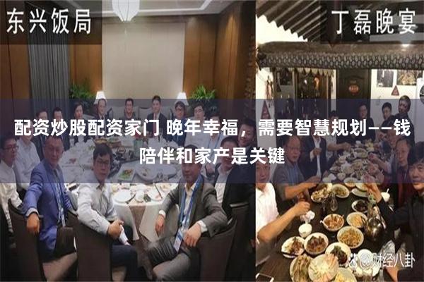 配资炒股配资家门 晚年幸福，需要智慧规划——钱陪伴和家产是关键