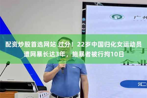 配资炒股首选网站 过分！22岁中国归化女运动员遭网暴长达3年，施暴者被行拘10日