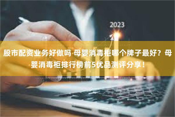 股市配资业务好做吗 母婴消毒柜哪个牌子最好？母婴消毒柜排行榜前5优品测评分享！