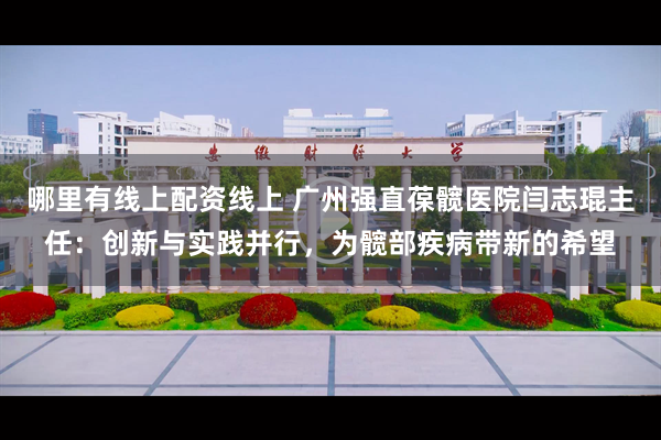 哪里有线上配资线上 广州强直葆髋医院闫志琨主任：创新与实践并行，为髋部疾病带新的希望