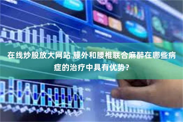 在线炒股放大网站 膜外和腰椎联合麻醉在哪些病症的治疗中具有优势？