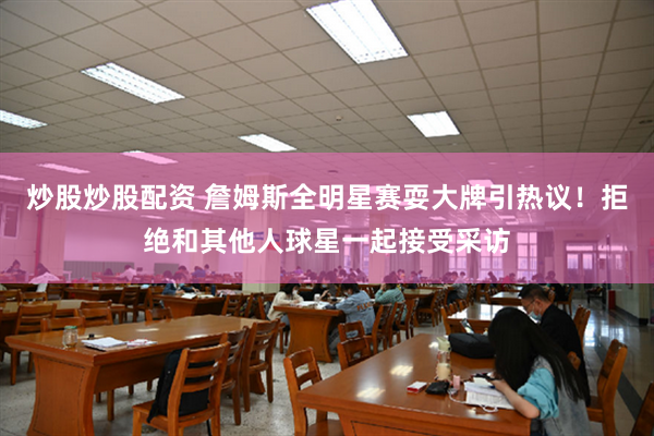 炒股炒股配资 詹姆斯全明星赛耍大牌引热议！拒绝和其他人球星一起接受采访