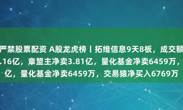 严禁股票配资 A股龙虎榜丨拓维信息9天8板，成交额175亿！深股通净卖1.16亿，章盟主净卖3.81亿，量化基金净卖6459万，交易猿净买入6769万