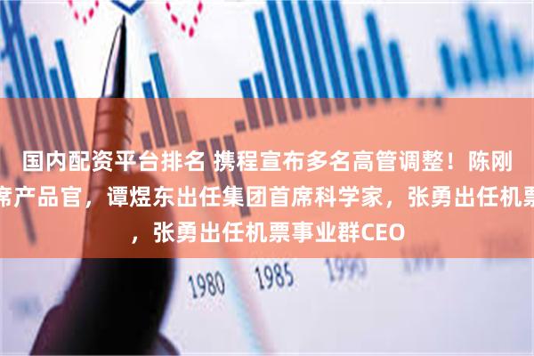 国内配资平台排名 携程宣布多名高管调整！陈刚出任集团首席产品官，谭煜东出任集团首席科学家，张勇出任机票事业群CEO