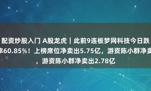 配资炒股入门 A股龙虎｜此前9连板梦网科技今日跌停，换手率60.85%！上榜席位净卖出5.75亿，游资陈小群净卖出2.78亿