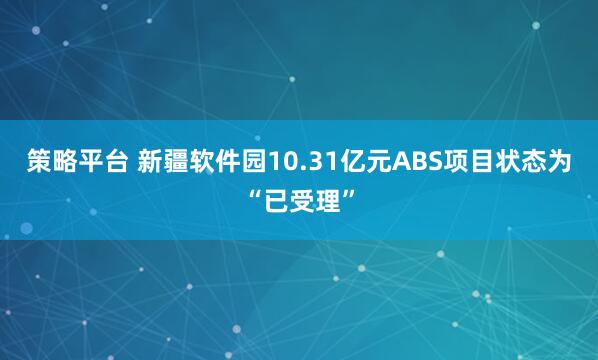 策略平台 新疆软件园10.31亿元ABS项目状态为“已受理”