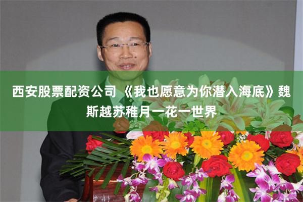 西安股票配资公司 《我也愿意为你潜入海底》魏斯越苏稚月一花一世界
