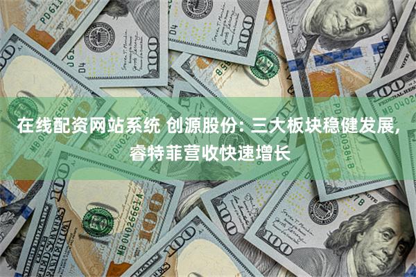 在线配资网站系统 创源股份: 三大板块稳健发展, 睿特菲营收快速增长
