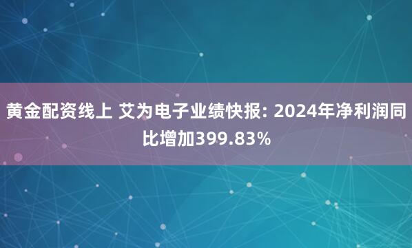 黄金配资线上 艾为电子业绩快报: 2024年净利润同比增加399.83%