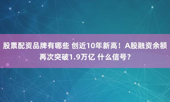 股票配资品牌有哪些 创近10年新高！A股融资余额再次突破1.9万亿 什么信号？