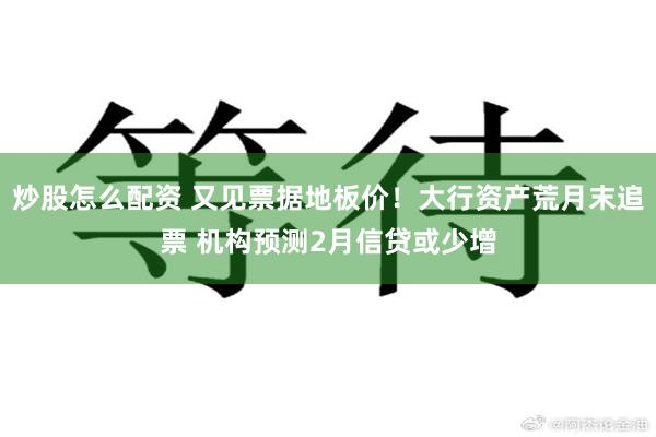 炒股怎么配资 又见票据地板价！大行资产荒月末追票 机构预测2月信贷或少增