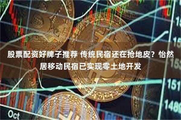 股票配资好牌子推荐 传统民宿还在抢地皮？怡然居移动民宿已实现零土地开发