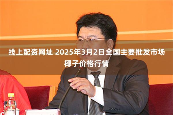 线上配资网址 2025年3月2日全国主要批发市场椰子价格行情