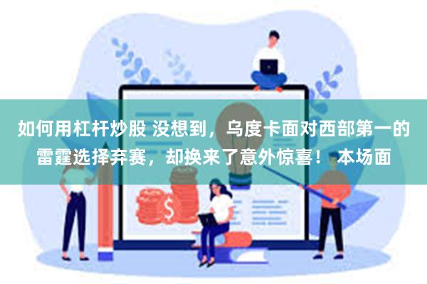 如何用杠杆炒股 没想到，乌度卡面对西部第一的雷霆选择弃赛，却换来了意外惊喜！ 本场面