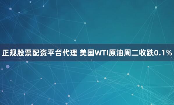 正规股票配资平台代理 美国WTI原油周二收跌0.1%