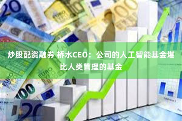 炒股配资融券 桥水CEO：公司的人工智能基金堪比人类管理的基金