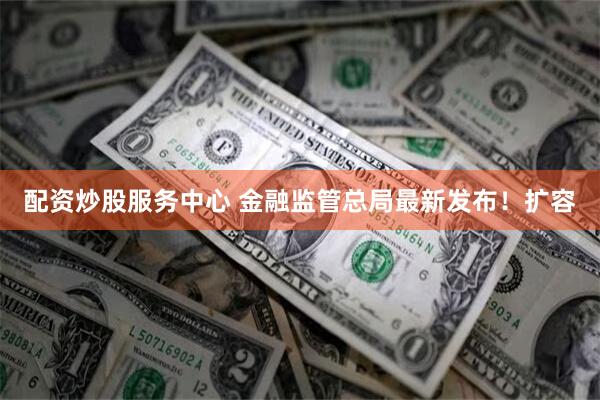 配资炒股服务中心 金融监管总局最新发布！扩容