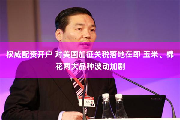 权威配资开户 对美国加征关税落地在即 玉米、棉花两大品种波动加剧