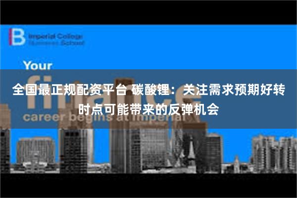 全国最正规配资平台 碳酸锂：关注需求预期好转时点可能带来的反弹机会
