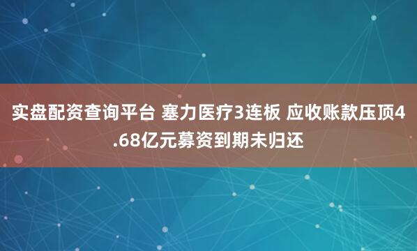 实盘配资查询平台 塞力医疗3连板 应收账款压顶4.68亿元募资到期未归还