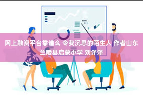 网上融资平台靠谱么 令我沉思的陌生人 作者山东兰陵县启蒙小学 刘译泽