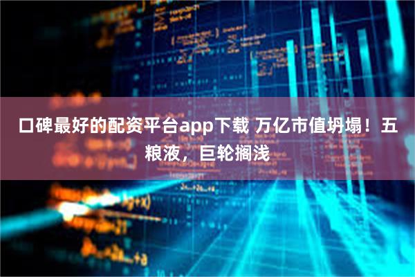 口碑最好的配资平台app下载 万亿市值坍塌！五粮液，巨轮搁浅