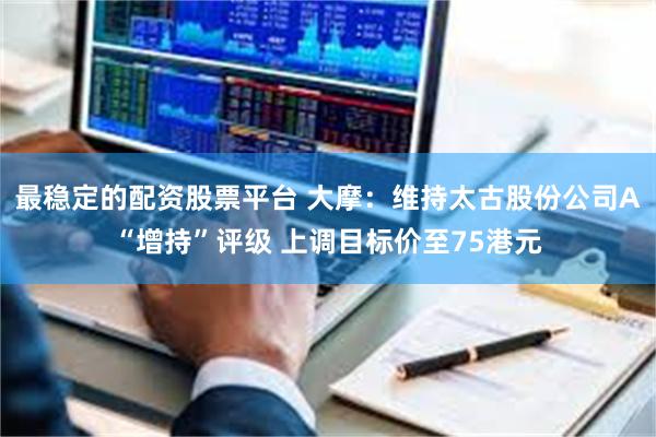 最稳定的配资股票平台 大摩：维持太古股份公司A“增持”评级 上调目标价至75港元