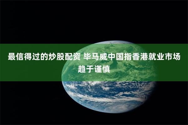 最信得过的炒股配资 毕马威中国指香港就业市场趋于谨慎